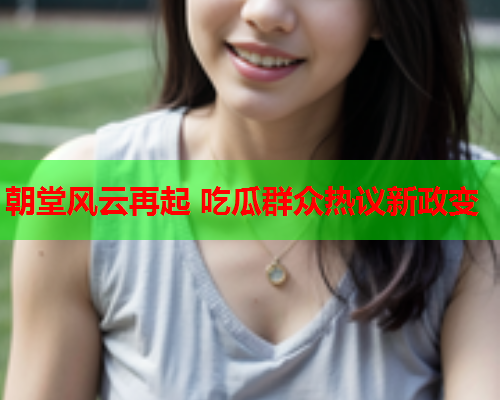 朝堂风云再起 吃瓜群众热议新政变