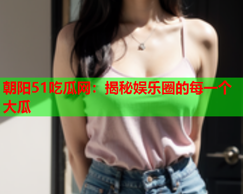 朝阳51吃瓜网：揭秘娱乐圈的每一个大瓜