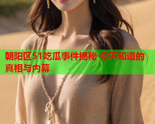 朝阳区51吃瓜事件揭秘 你不知道的真相与内幕