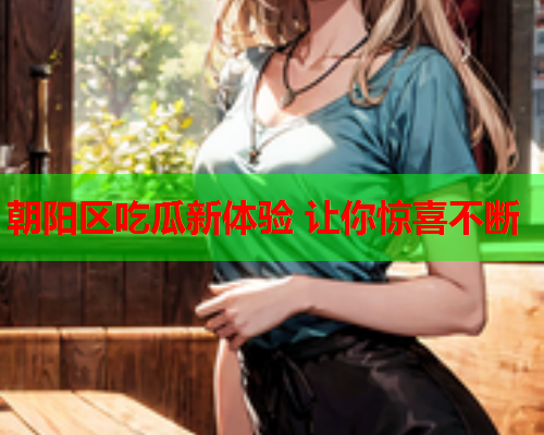 朝阳区吃瓜新体验 让你惊喜不断