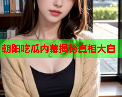 朝阳吃瓜内幕揭秘真相大白