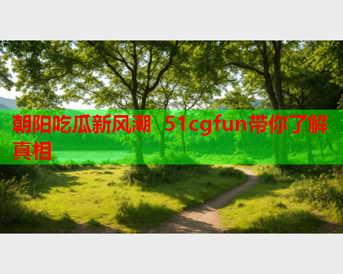 朝阳吃瓜新风潮 51cgfun带你了解真相