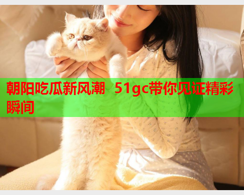 朝阳吃瓜新风潮 51gc带你见证精彩瞬间