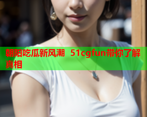 朝阳吃瓜新风潮 51cgfun带你了解真相