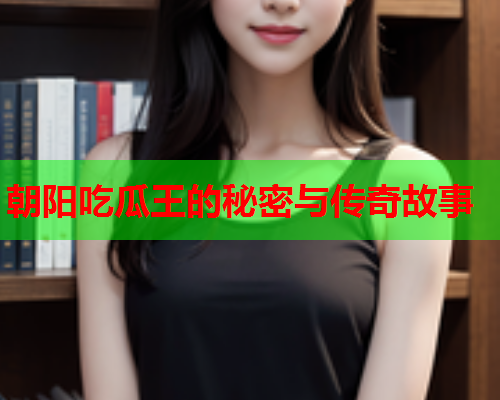 朝阳吃瓜王的秘密与传奇故事
