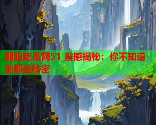 朝阳吃瓜网51 震撼揭秘：你不知道的那些秘密
