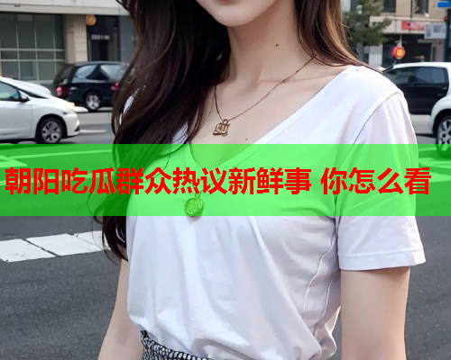 朝阳吃瓜群众热议新鲜事 你怎么看