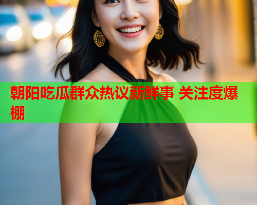 朝阳吃瓜群众热议新鲜事 关注度爆棚