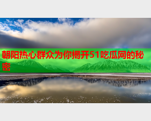 朝阳热心群众为你揭开51吃瓜网的秘密