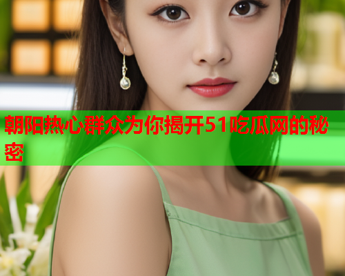 朝阳热心群众为你揭开51吃瓜网的秘密