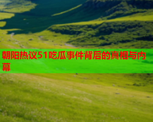 朝阳热议51吃瓜事件背后的真相与内幕