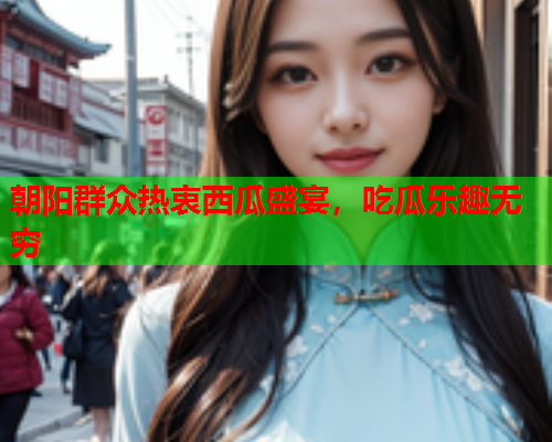 朝阳群众热衷西瓜盛宴，吃瓜乐趣无穷