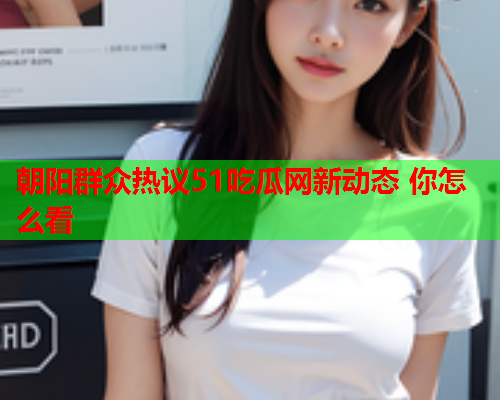 朝阳群众热议51吃瓜网新动态 你怎么看