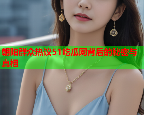 朝阳群众热议51吃瓜网背后的秘密与真相