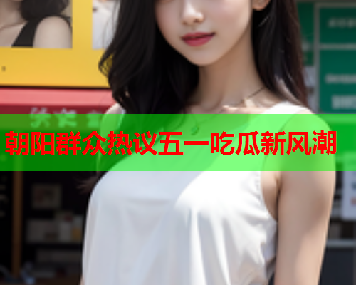 朝阳群众热议五一吃瓜新风潮