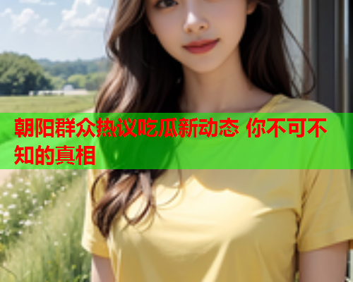 朝阳群众热议吃瓜新动态 你不可不知的真相