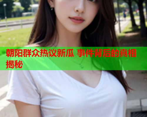 朝阳群众热议新瓜 事件背后的真相揭秘