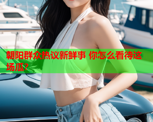 朝阳群众热议新鲜事 你怎么看待这场瓜？
