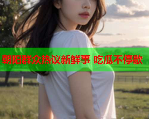 朝阳群众热议新鲜事 吃瓜不停歇