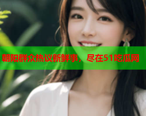 朝阳群众热议新鲜事，尽在51吃瓜网