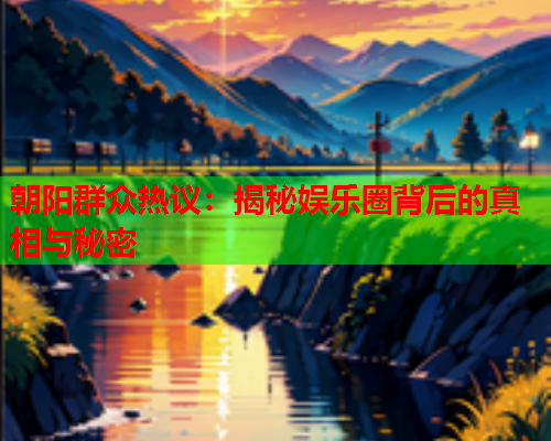 朝阳群众热议：揭秘娱乐圈背后的真相与秘密
