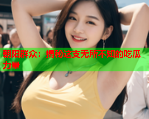朝阳群众：揭秘这支无所不知的吃瓜力量