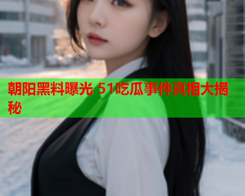 朝阳黑料曝光 51吃瓜事件真相大揭秘