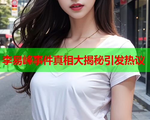 李易峰事件真相大揭秘引发热议
