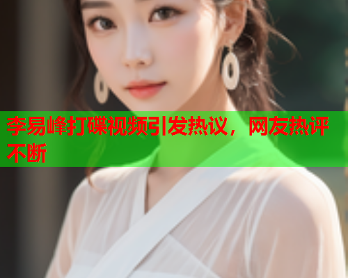 李易峰打碟视频引发热议，网友热评不断