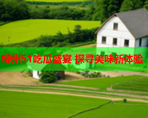 柳州51吃瓜盛宴 探寻美味新体验