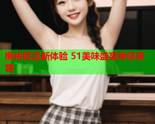 柳州吃瓜新体验 51美味盛宴等你来尝