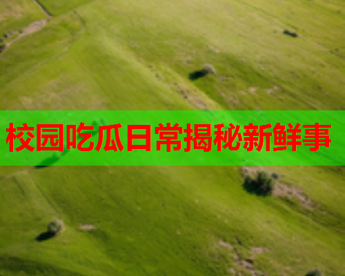 校园吃瓜日常揭秘新鲜事
