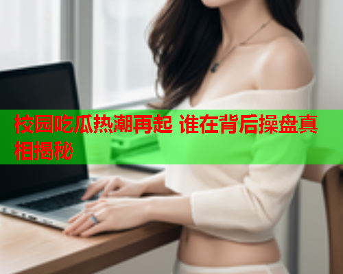 校园吃瓜热潮再起 谁在背后操盘真相揭秘