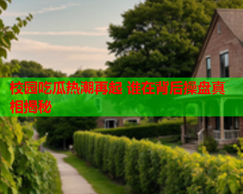 校园吃瓜热潮再起 谁在背后操盘真相揭秘