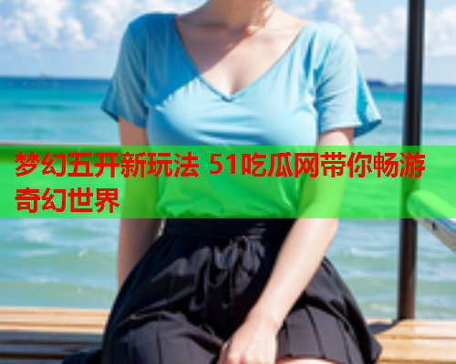 梦幻五开新玩法 51吃瓜网带你畅游奇幻世界