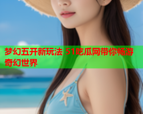 梦幻五开新玩法 51吃瓜网带你畅游奇幻世界