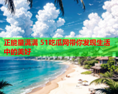 正能量满满 51吃瓜网带你发现生活中的美好