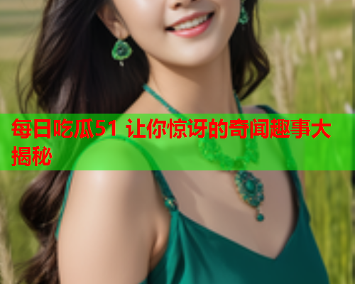 每日吃瓜51 让你惊讶的奇闻趣事大揭秘