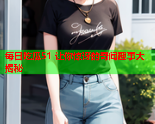 每日吃瓜51 让你惊讶的奇闻趣事大揭秘
