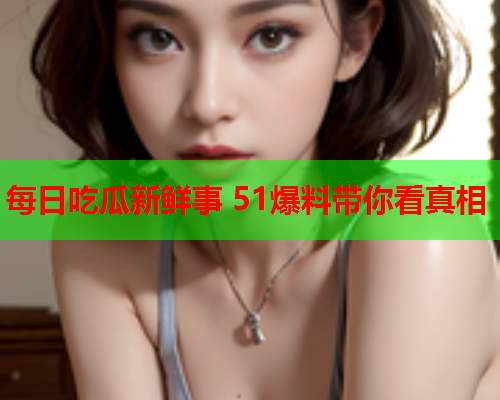 每日吃瓜新鲜事 51爆料带你看真相