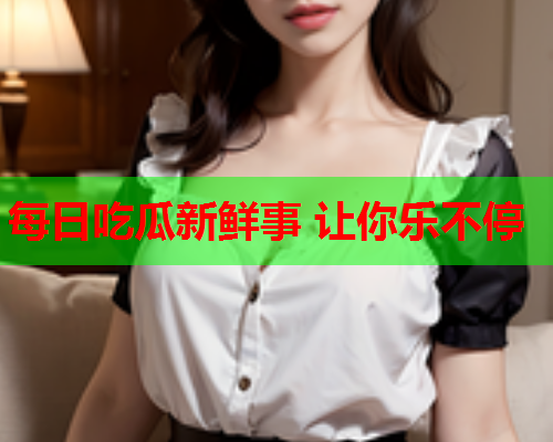 每日吃瓜新鲜事 让你乐不停
