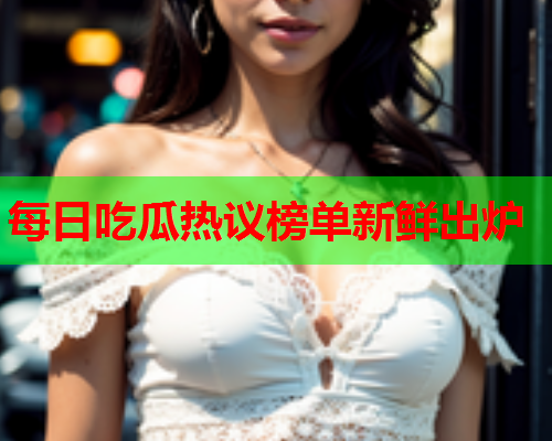 每日吃瓜热议榜单新鲜出炉