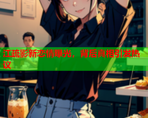 江疏影新恋情曝光，背后真相引发热议