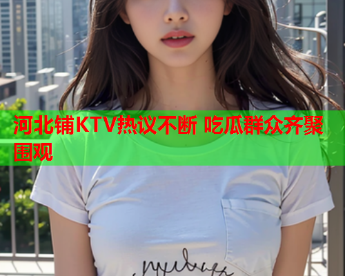 河北铺KTV热议不断 吃瓜群众齐聚围观