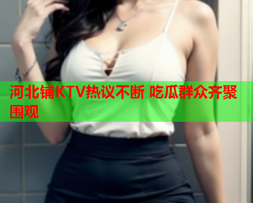 河北铺KTV热议不断 吃瓜群众齐聚围观