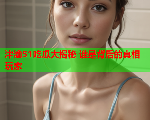 津渝51吃瓜大揭秘 谁是背后的真相玩家