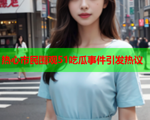 热心市民围观51吃瓜事件引发热议