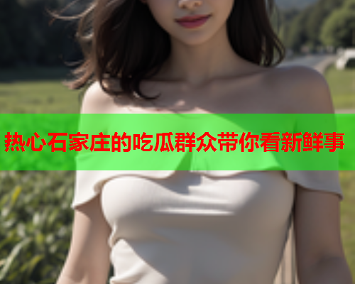 热心石家庄的吃瓜群众带你看新鲜事