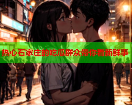 热心石家庄的吃瓜群众带你看新鲜事