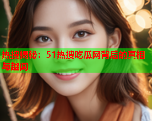 热搜揭秘：51热搜吃瓜网背后的真相与趣闻